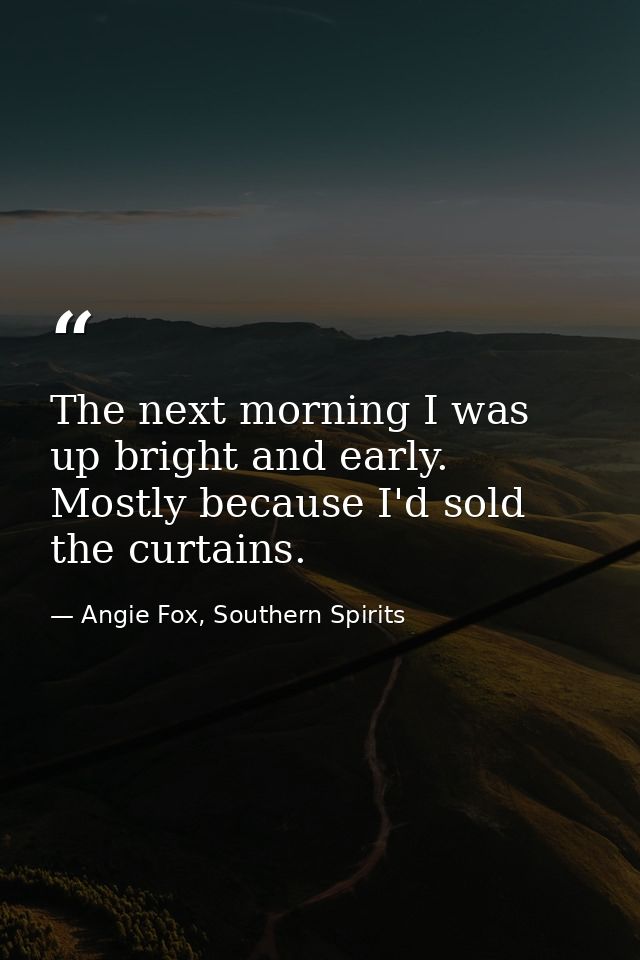 The next morning I was up bright and early. Mostly because I'd sold the curtains. — Angie Fox, Southern Spirits