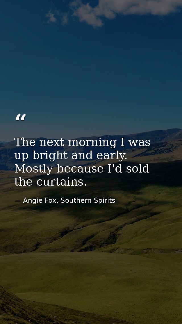 The next morning I was up bright and early. Mostly because I'd sold the curtains. — Angie Fox, Southern Spirits