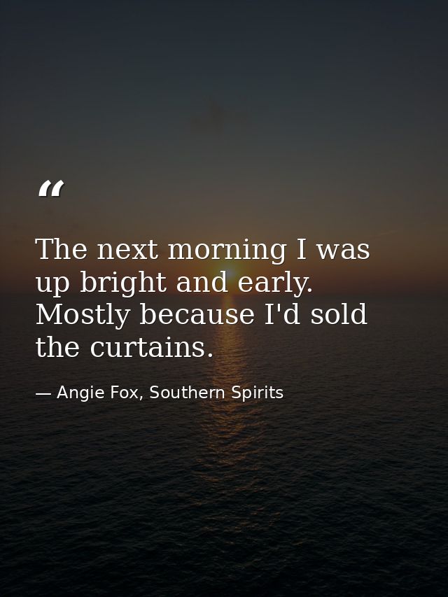 The next morning I was up bright and early. Mostly because I'd sold the curtains. — Angie Fox, Southern Spirits