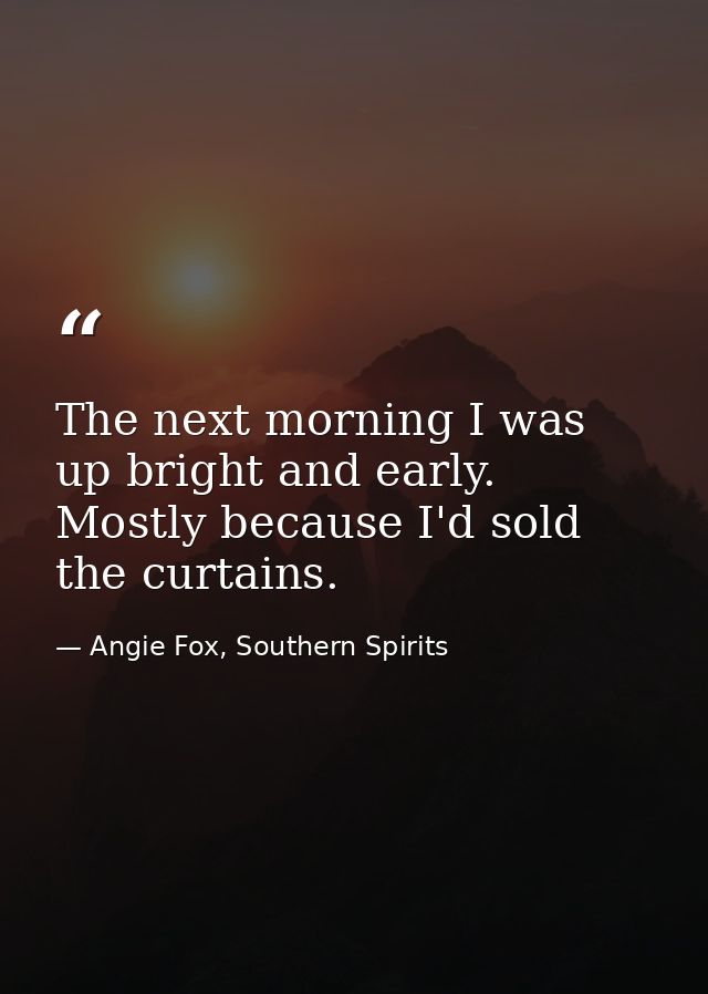 The next morning I was up bright and early. Mostly because I'd sold the curtains. — Angie Fox, Southern Spirits