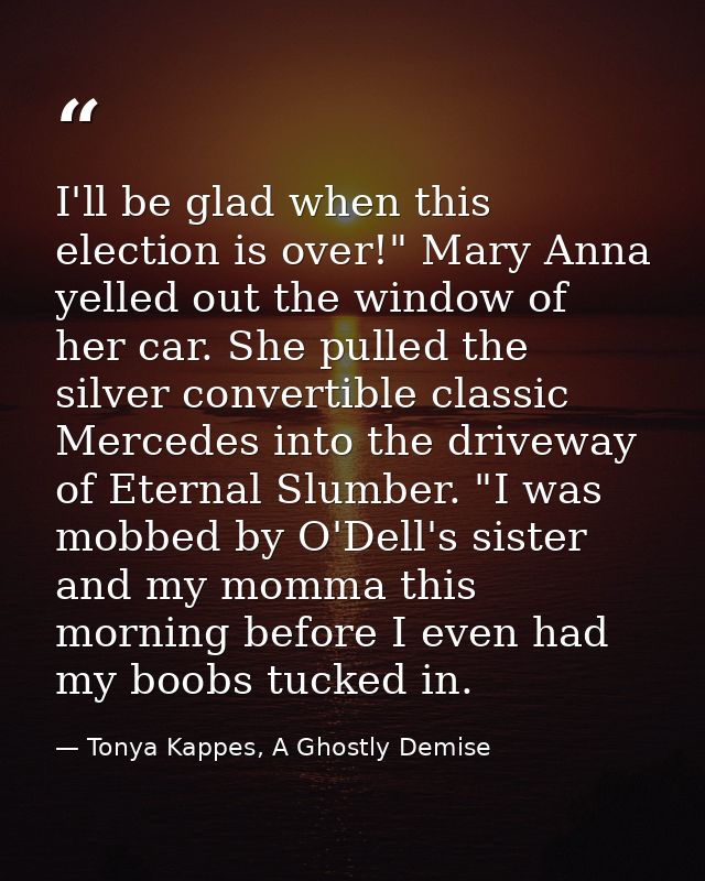 I'll be glad when this election is over!" Mary Anna yelled out the window of her car. She pulled the silver convertible  — Tonya Kappes, A Ghostly Demise