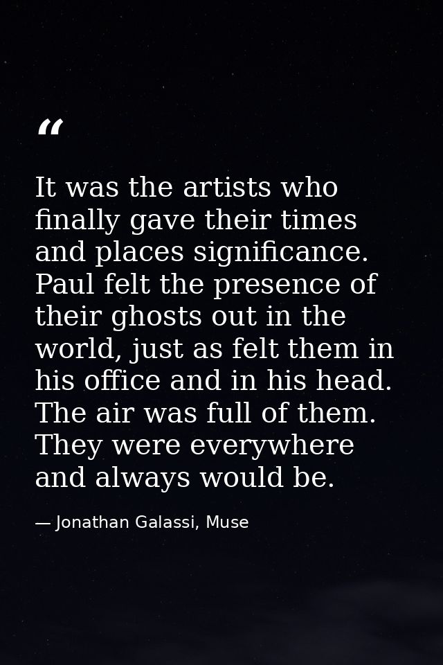 It was the artists who finally gave their times and places significance. Paul felt the presence of their ghosts out in t — Jonathan Galassi, Muse