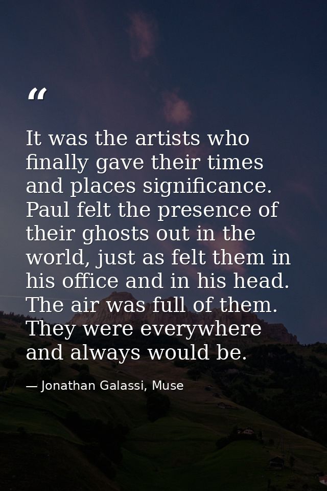 It was the artists who finally gave their times and places significance. Paul felt the presence of their ghosts out in t — Jonathan Galassi, Muse