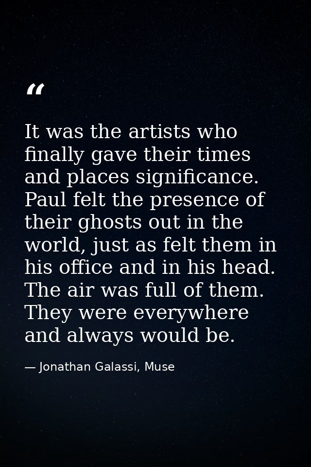 It was the artists who finally gave their times and places significance. Paul felt the presence of their ghosts out in t — Jonathan Galassi, Muse