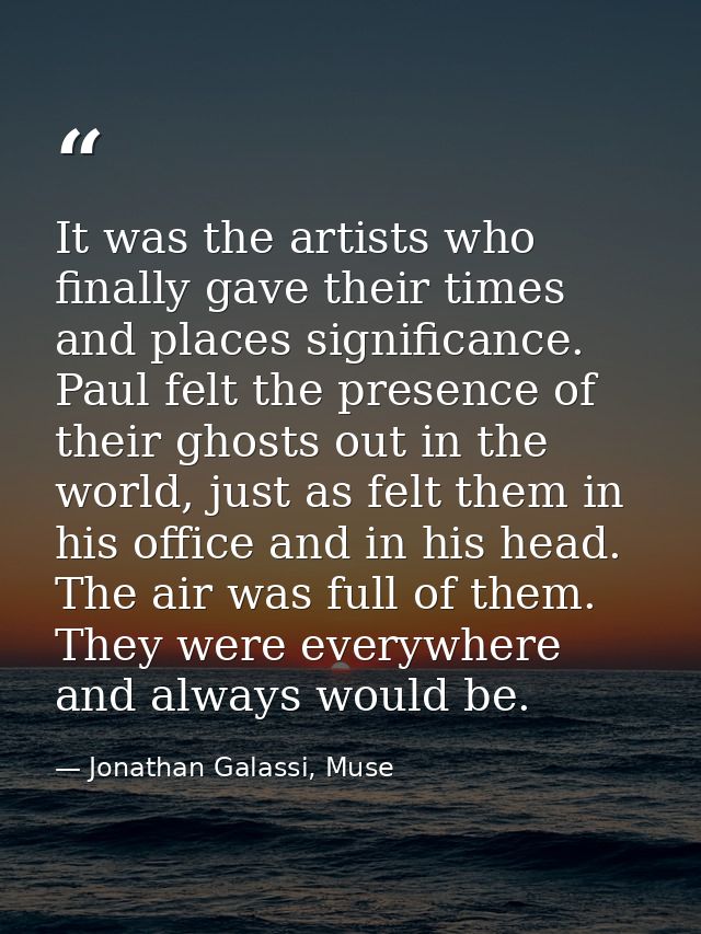 It was the artists who finally gave their times and places significance. Paul felt the presence of their ghosts out in t — Jonathan Galassi, Muse