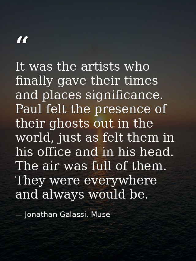 It was the artists who finally gave their times and places significance. Paul felt the presence of their ghosts out in t — Jonathan Galassi, Muse