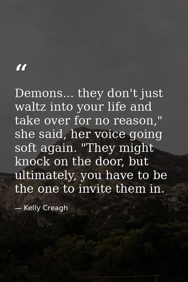 Demons... they don't just waltz into your life and take over for no reason," she said, her voice going soft again. "They — Kelly Creagh