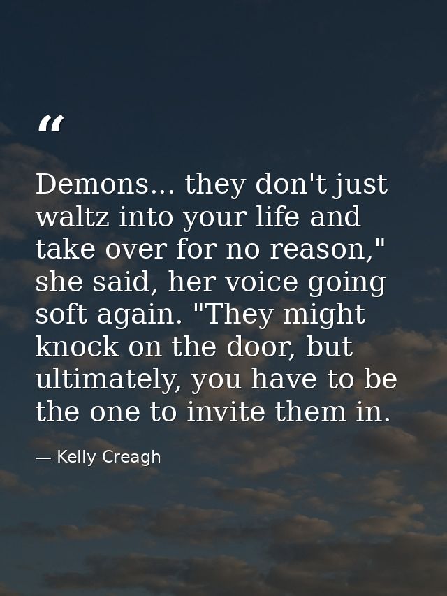 Demons... they don't just waltz into your life and take over for no reason," she said, her voice going soft again. "They — Kelly Creagh