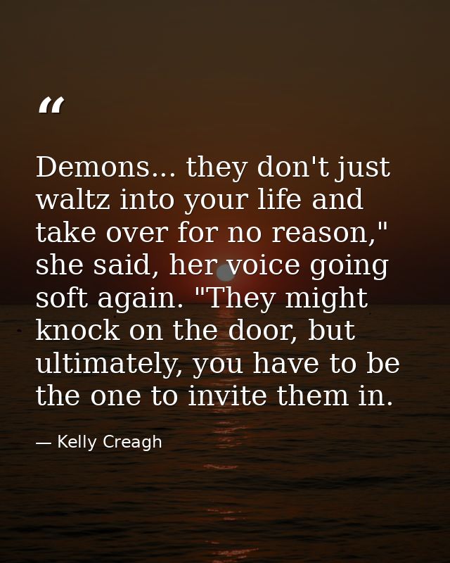 Demons... they don't just waltz into your life and take over for no reason," she said, her voice going soft again. "They — Kelly Creagh