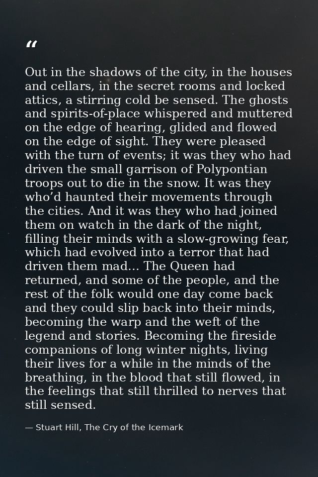 Out in the shadows of the city, in the houses and cellars, in the secret rooms and locked attics, a stirring cold be sen — Stuart Hill, The Cry of the Icemark