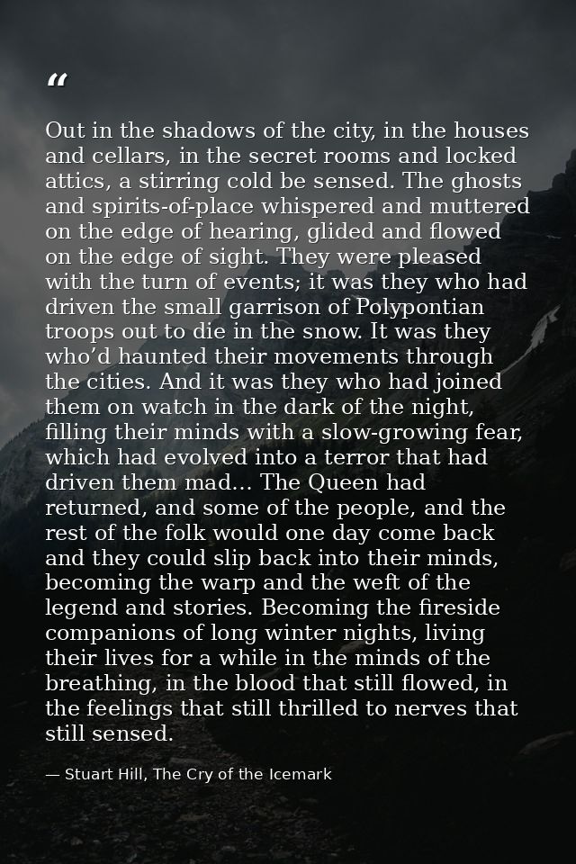 Out in the shadows of the city, in the houses and cellars, in the secret rooms and locked attics, a stirring cold be sen — Stuart Hill, The Cry of the Icemark