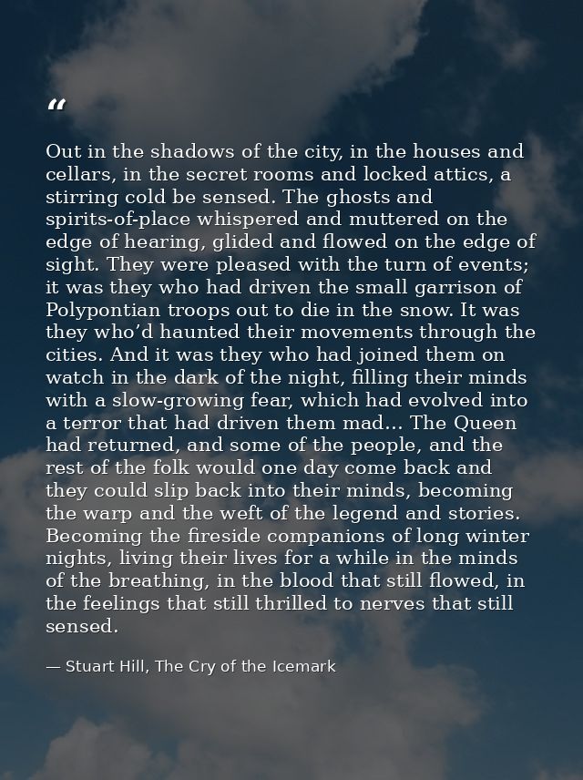 Out in the shadows of the city, in the houses and cellars, in the secret rooms and locked attics, a stirring cold be sen — Stuart Hill, The Cry of the Icemark