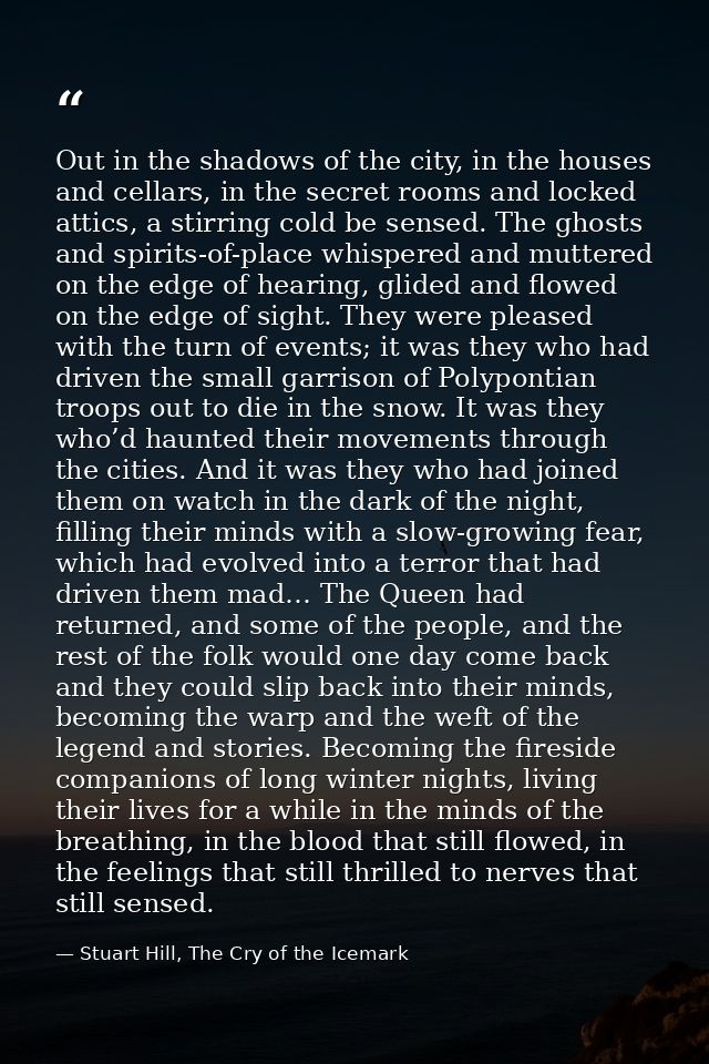 Out in the shadows of the city, in the houses and cellars, in the secret rooms and locked attics, a stirring cold be sen — Stuart Hill, The Cry of the Icemark