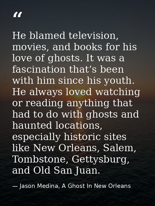 He blamed television, movies, and books for his love of ghosts. It was a fascination that’s been with him since his yout — Jason Medina, A Ghost In New Orleans