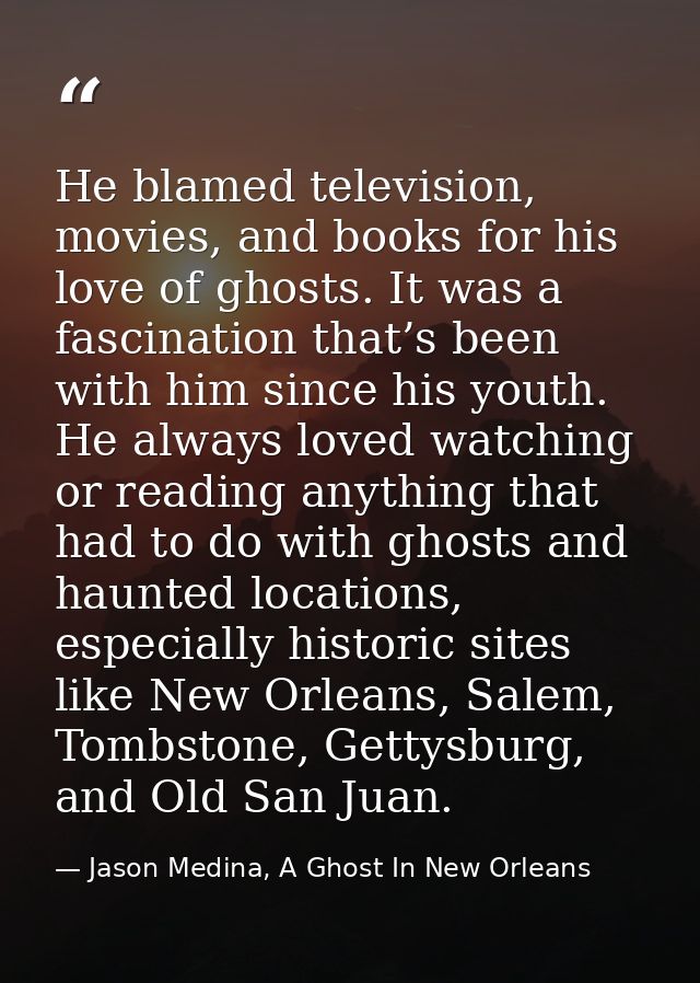 He blamed television, movies, and books for his love of ghosts. It was a fascination that’s been with him since his yout — Jason Medina, A Ghost In New Orleans
