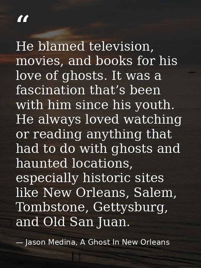 He blamed television, movies, and books for his love of ghosts. It was a fascination that’s been with him since his yout — Jason Medina, A Ghost In New Orleans