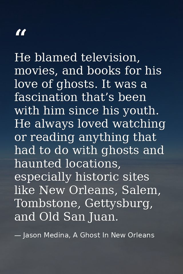 He blamed television, movies, and books for his love of ghosts. It was a fascination that’s been with him since his yout — Jason Medina, A Ghost In New Orleans