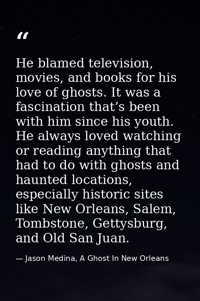 He blamed television, movies, and books for his love of ghosts. It was a fascination that’s been with him since his yout — Jason Medina, A Ghost In New Orleans