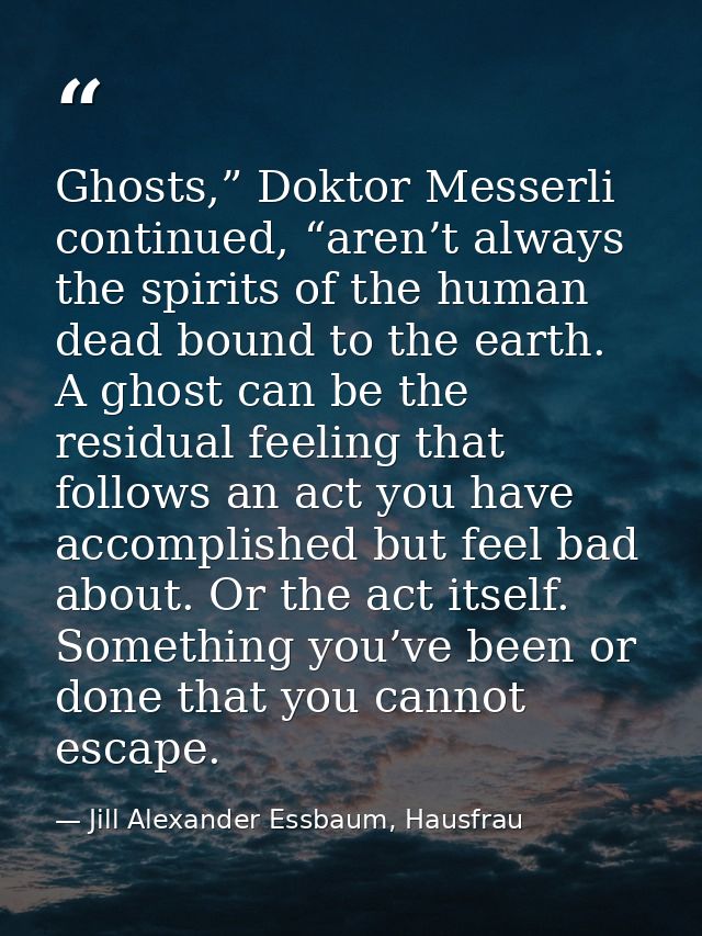 Ghosts,” Doktor Messerli continued, “aren’t always the spirits of the human dead bound to the earth. A ghost can be the  — Jill Alexander Essbaum, Hausfrau