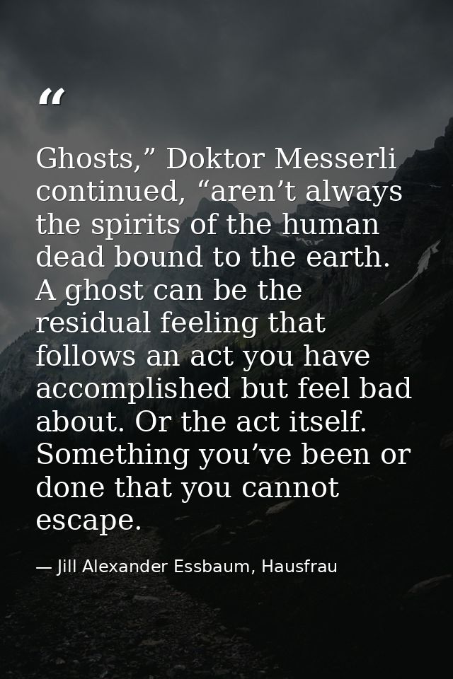 Ghosts,” Doktor Messerli continued, “aren’t always the spirits of the human dead bound to the earth. A ghost can be the  — Jill Alexander Essbaum, Hausfrau