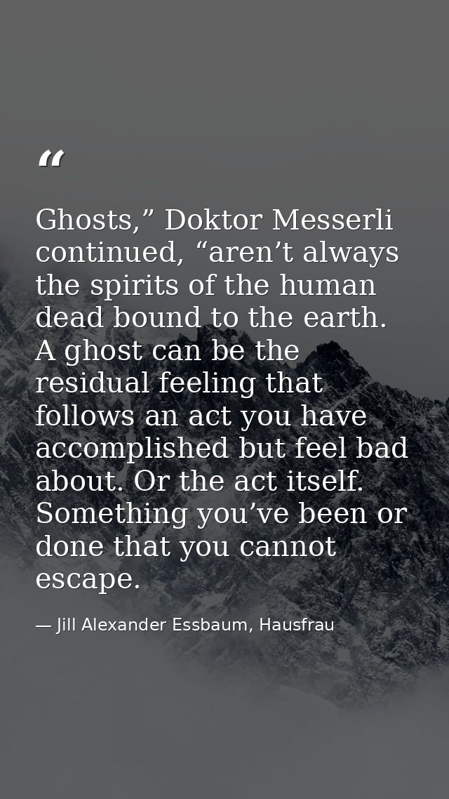 Ghosts,” Doktor Messerli continued, “aren’t always the spirits of the human dead bound to the earth. A ghost can be the  — Jill Alexander Essbaum, Hausfrau