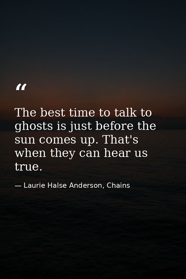 The best time to talk to ghosts is just before the sun comes up. That's when they can hear us true. — Laurie Halse Anderson, Chains