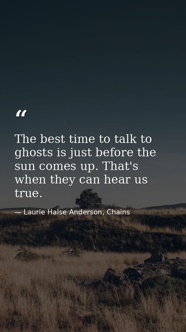 The best time to talk to ghosts is just before the sun comes up. That's when they can hear us true. — Laurie Halse Anderson, Chains