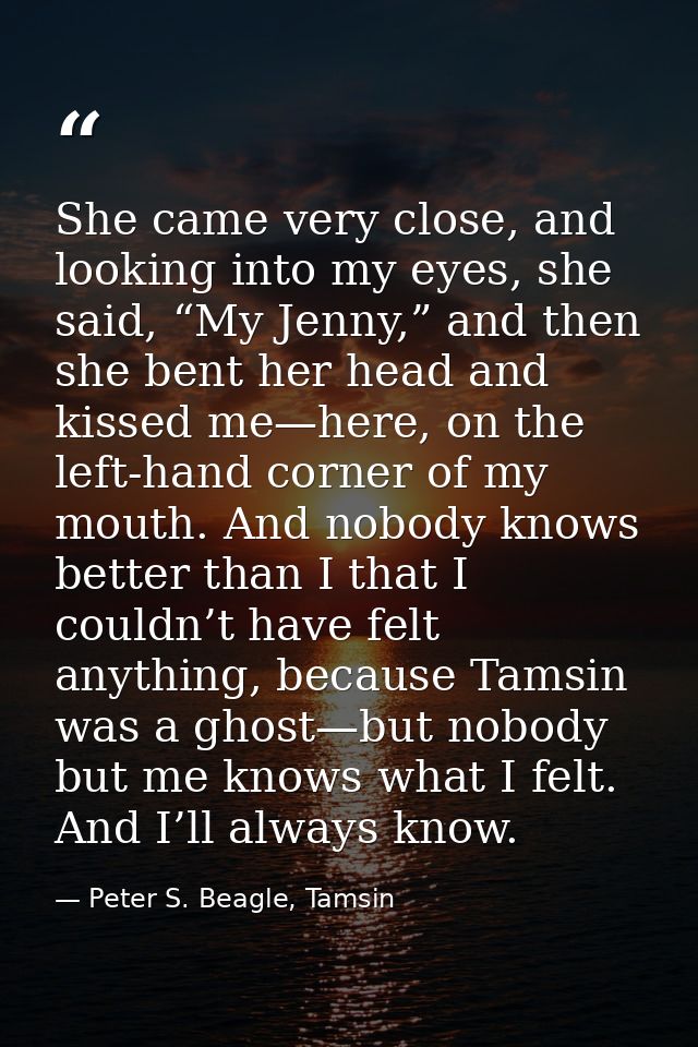 She came very close, and looking into my eyes, she said, “My Jenny,” and then she bent her head and kissed me—here, on t — Peter S. Beagle, Tamsin
