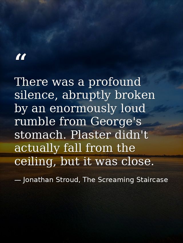 There was a profound silence, abruptly broken by an enormously loud rumble from George's stomach. Plaster didn't actuall — Jonathan Stroud, The Screaming Staircase