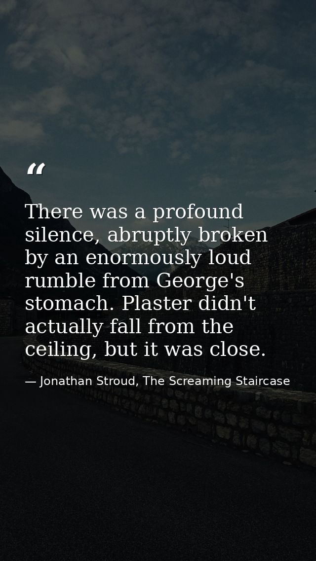 There was a profound silence, abruptly broken by an enormously loud rumble from George's stomach. Plaster didn't actuall — Jonathan Stroud, The Screaming Staircase