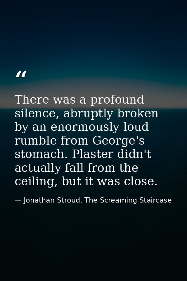 There was a profound silence, abruptly broken by an enormously loud rumble from George's stomach. Plaster didn't actuall — Jonathan Stroud, The Screaming Staircase