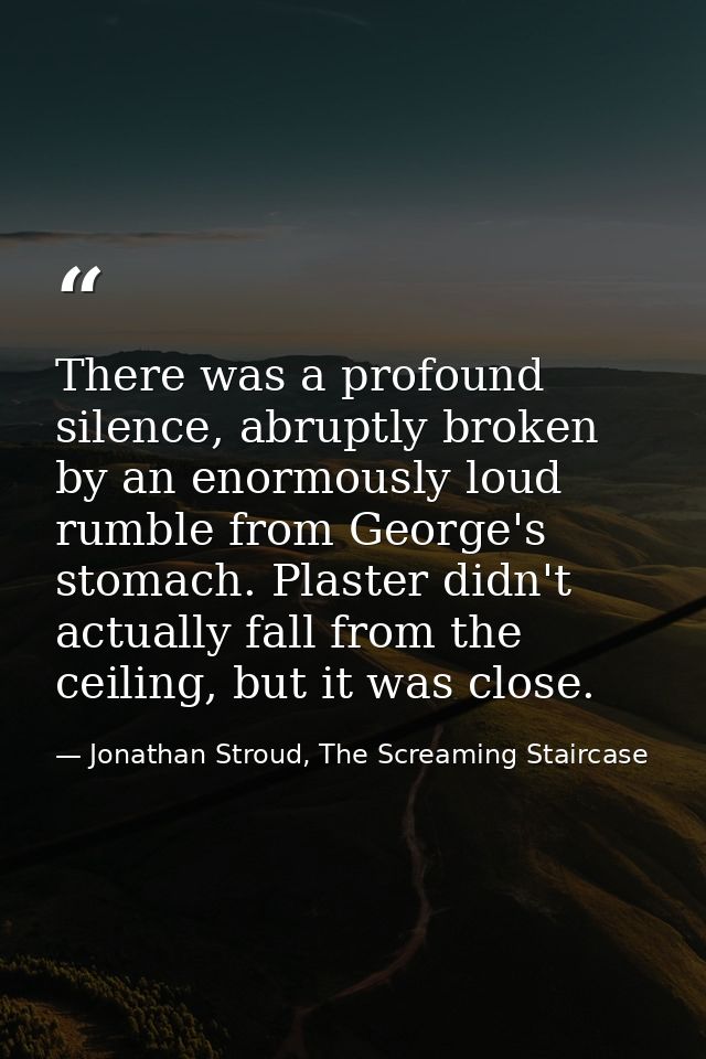 There was a profound silence, abruptly broken by an enormously loud rumble from George's stomach. Plaster didn't actuall — Jonathan Stroud, The Screaming Staircase