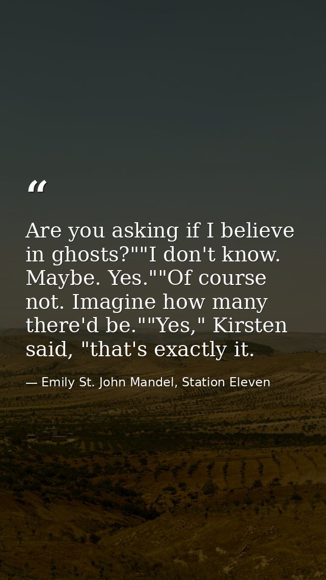 Are you asking if I believe in ghosts?""I don't know. Maybe. Yes.""Of course not. Imagine how many there'd be.""Yes," Ki — Emily St. John Mandel, Station Eleven