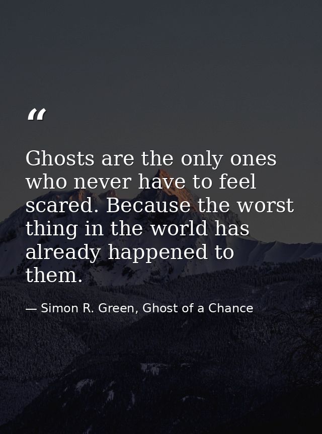 Ghosts are the only ones who never have to feel scared. Because the worst thing in the world has already happened to the — Simon R. Green, Ghost of a Chance