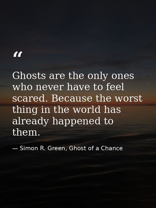 Ghosts are the only ones who never have to feel scared. Because the worst thing in the world has already happened to the — Simon R. Green, Ghost of a Chance
