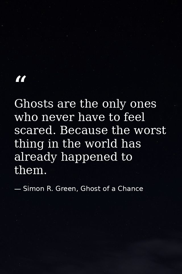 Ghosts are the only ones who never have to feel scared. Because the worst thing in the world has already happened to the — Simon R. Green, Ghost of a Chance