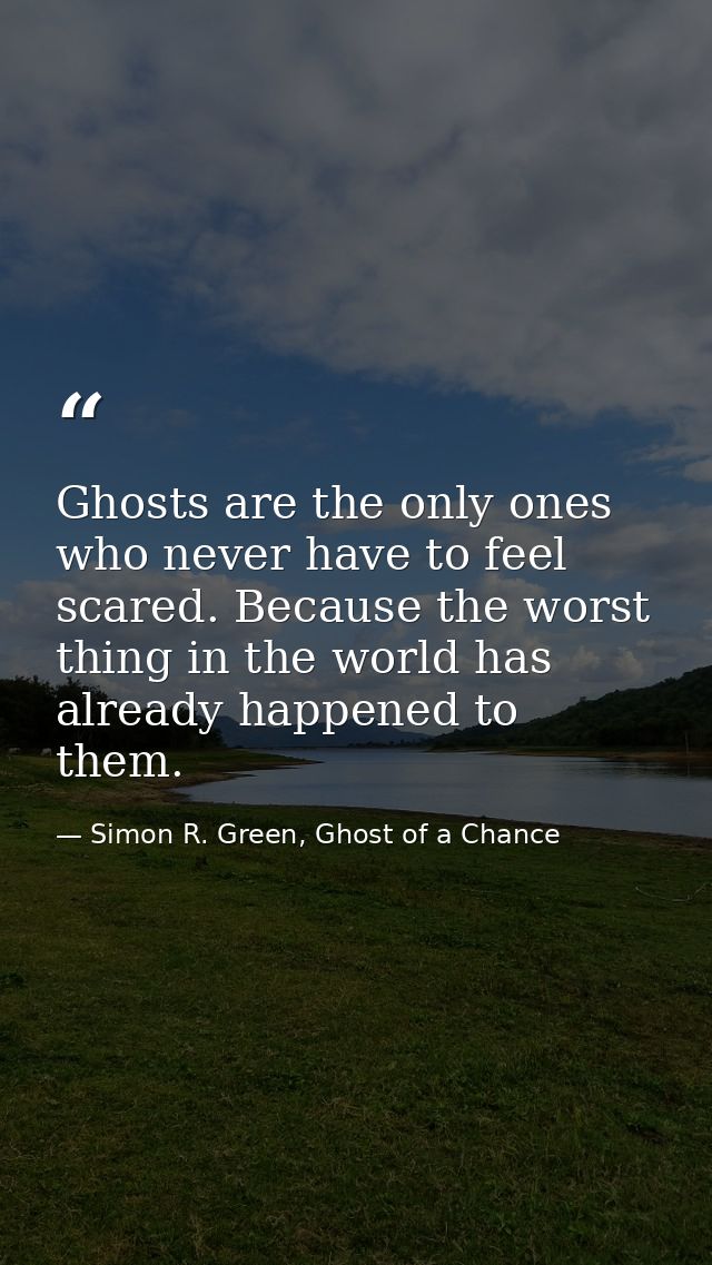 Ghosts are the only ones who never have to feel scared. Because the worst thing in the world has already happened to the — Simon R. Green, Ghost of a Chance