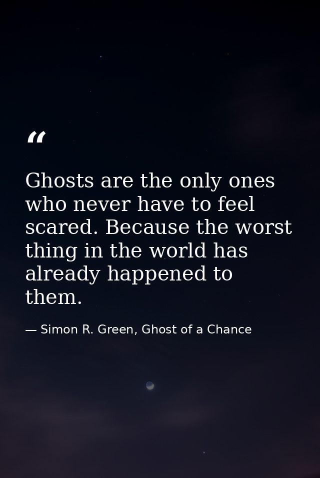 Ghosts are the only ones who never have to feel scared. Because the worst thing in the world has already happened to the — Simon R. Green, Ghost of a Chance