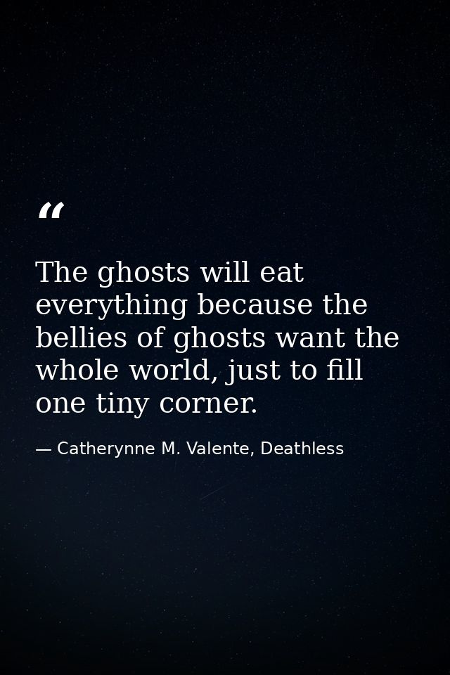 The ghosts will eat everything because the bellies of ghosts want the whole world, just to fill one tiny corner. — Catherynne M. Valente, Deathless