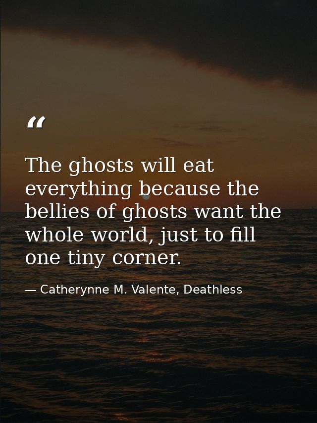 The ghosts will eat everything because the bellies of ghosts want the whole world, just to fill one tiny corner. — Catherynne M. Valente, Deathless