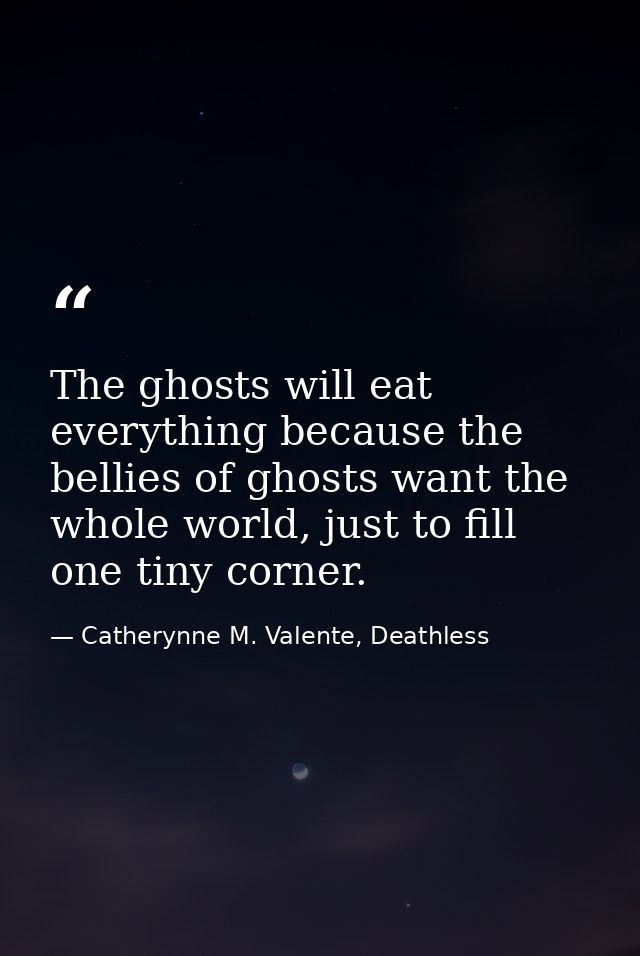 The ghosts will eat everything because the bellies of ghosts want the whole world, just to fill one tiny corner. — Catherynne M. Valente, Deathless