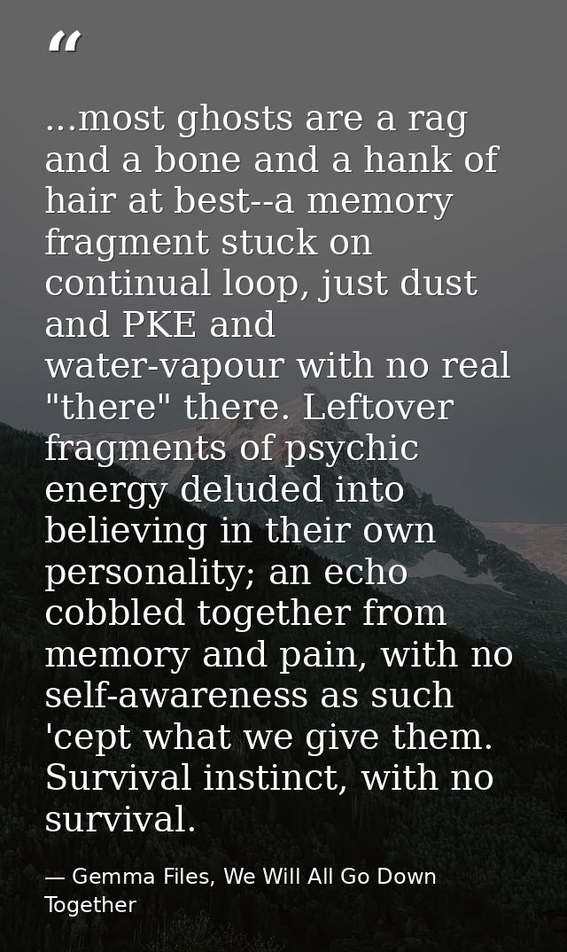 ...most ghosts are a rag and a bone and a hank of hair at best--a memory fragment stuck on continual loop, just dust and — Gemma Files, We Will All Go Down Together
