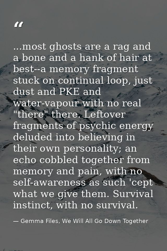 ...most ghosts are a rag and a bone and a hank of hair at best--a memory fragment stuck on continual loop, just dust and — Gemma Files, We Will All Go Down Together