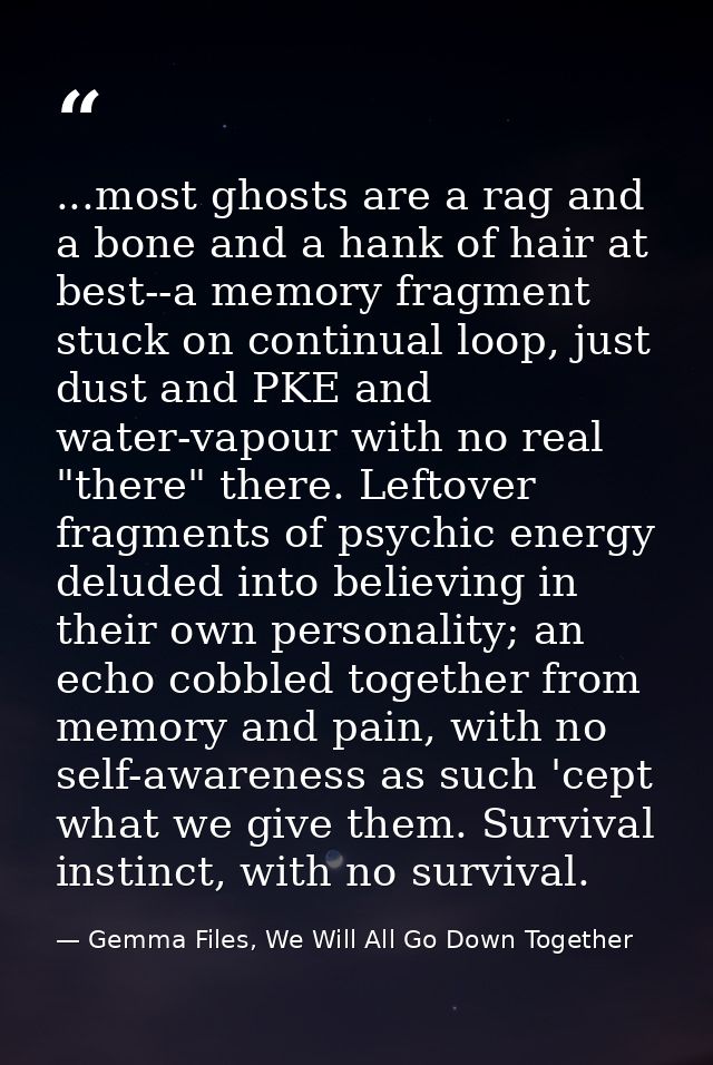 ...most ghosts are a rag and a bone and a hank of hair at best--a memory fragment stuck on continual loop, just dust and — Gemma Files, We Will All Go Down Together