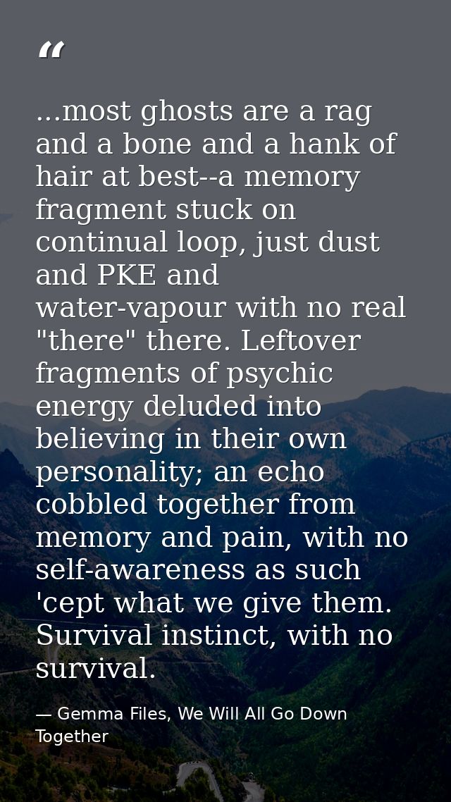 ...most ghosts are a rag and a bone and a hank of hair at best--a memory fragment stuck on continual loop, just dust and — Gemma Files, We Will All Go Down Together