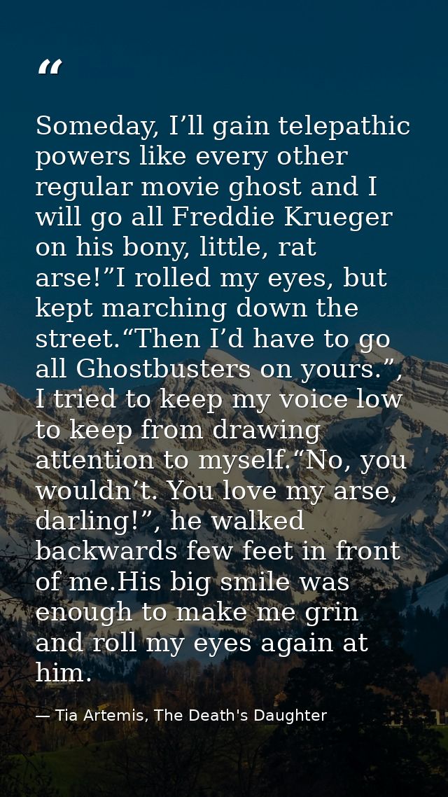 Someday, I’ll gain telepathic powers like every other regular movie ghost and I will go all Freddie Krueger on his bony, — Tia Artemis, The Death's Daughter