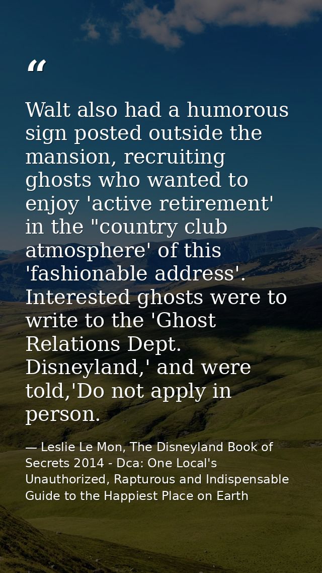 Walt also had a humorous sign posted outside the mansion, recruiting ghosts who wanted to enjoy 'active retirement' in t — Leslie Le Mon, The Disneyland Book of Secrets 2014 - Dca: One Local's Unauthorized, Rapturous and Indispensable Guide to the Happiest Place on Earth