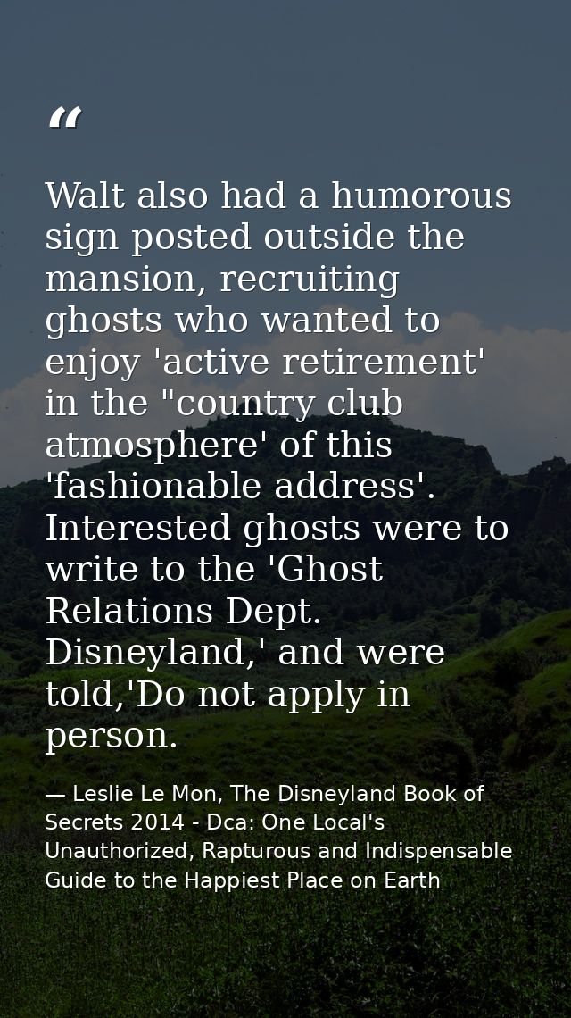 Walt also had a humorous sign posted outside the mansion, recruiting ghosts who wanted to enjoy 'active retirement' in t — Leslie Le Mon, The Disneyland Book of Secrets 2014 - Dca: One Local's Unauthorized, Rapturous and Indispensable Guide to the Happiest Place on Earth
