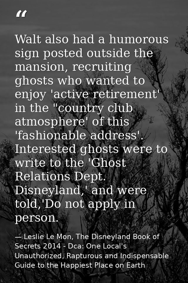 Walt also had a humorous sign posted outside the mansion, recruiting ghosts who wanted to enjoy 'active retirement' in t — Leslie Le Mon, The Disneyland Book of Secrets 2014 - Dca: One Local's Unauthorized, Rapturous and Indispensable Guide to the Happiest Place on Earth