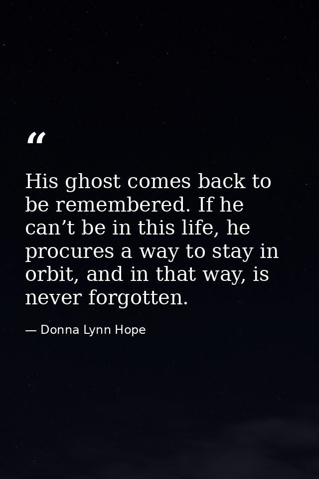 His ghost comes back to be remembered. If he can’t be in this life, he procures a way to stay in orbit, and in that way, — Donna Lynn Hope